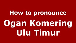 How to pronounce Ogan Komering Ulu Timur