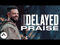 Delayed Praise | Pastor Steven Furtick | Elevation Church
