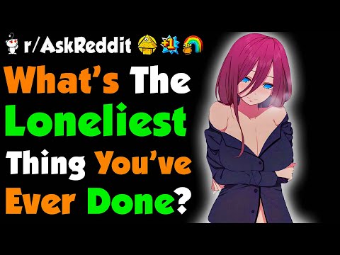 What's The LONELIEST Thing You've EVER Done?
