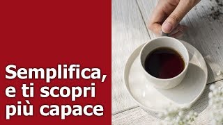 Semplifica, e ti scopri più capace