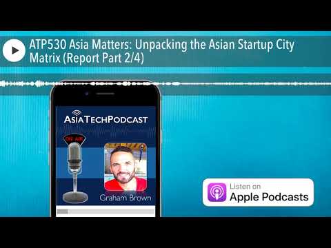 ATP530 Asia Matters: Unpacking the Asian Startup City Matrix (Report Part 24) — Graham Brown