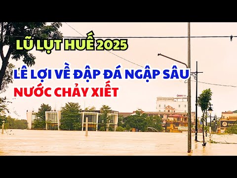 Lũ Lụt Huế 2025 cập nhật 28/10 Lê Lợi về Đập Đá ngập sâu nước chảy xiết