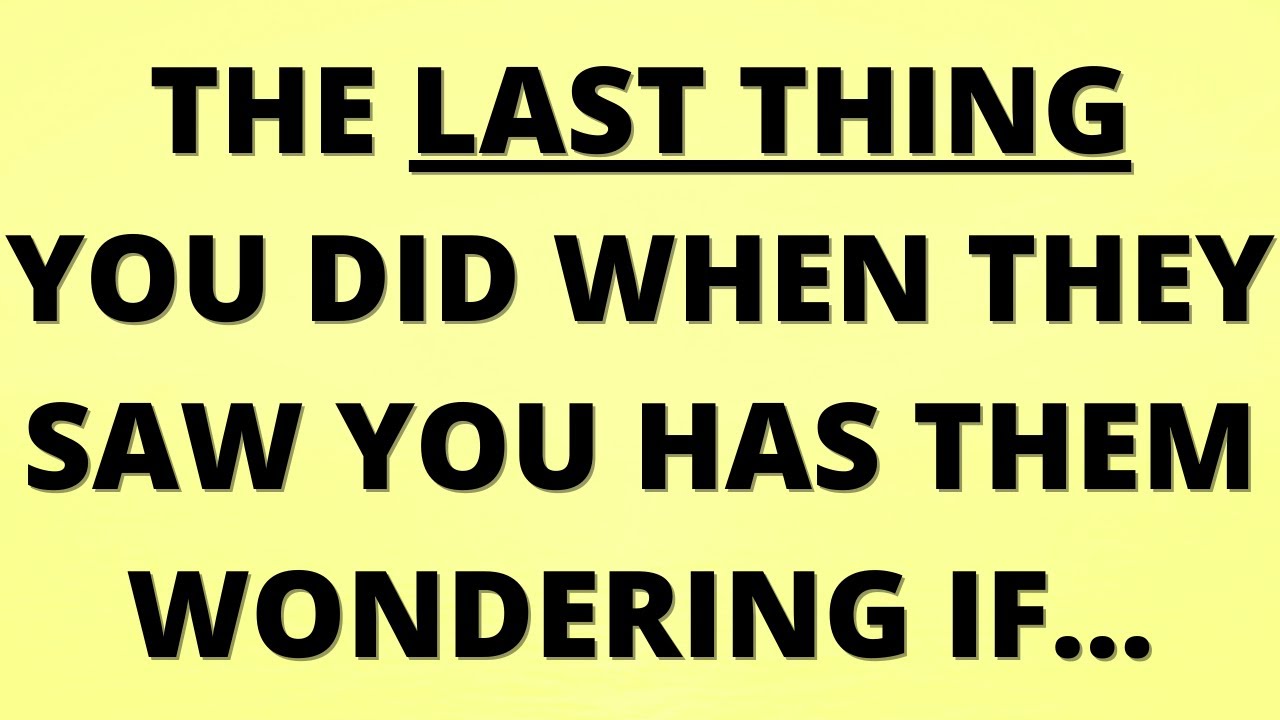 💌 The last thing you did when they saw you has them wondering if…