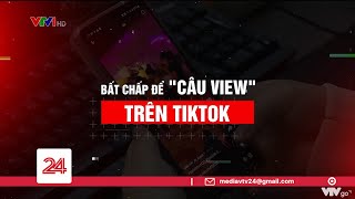 Bất chấp “câu view” trên TikTok  VTV24
