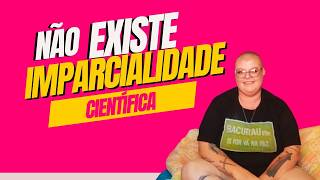Não existe imparcialidade científica. Saiba mais na descrição.