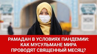 РАМАДАН В УСЛОВИЯХ ПАНДЕМИИ: КАК МУСУЛЬМАНЕ МИРА ПРОВОДЯТ СВЯЩЕННЫЙ МЕСЯЦ?