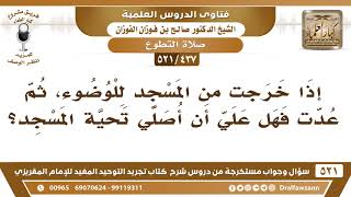 صورة [437 -521] إذا خرجتُ من المسجد للوضوء، ثم عدتُّ فهل علي أن أصلي تحية المسجد؟ - الشيخ صالح الفوزان