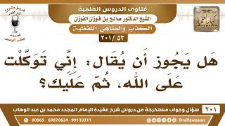 [53 -201] هل يجوز أن يقال: إني توكلت على الله، ثم عليك؟ - الشيخ صالح الفوزان image