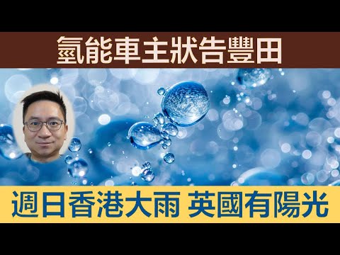 氫能車主狀告豐田！點解巨企推動氫能車？香港又落大雨！英國有陽光！