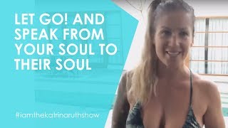 Katrina Ruth: LET GO! And Speak From Your Soul To Their Soul