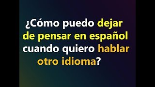 ¿Cómo puedo dejar de pensar en español cuando quiero hablar      otro idioma?