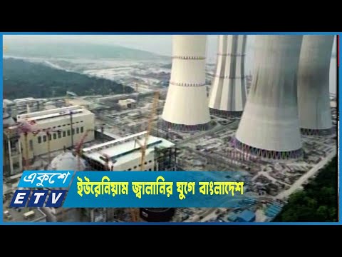 ইউরেনিয়াম জ্বালানির যুগে প্রবেশ করলো বাংলাদেশ