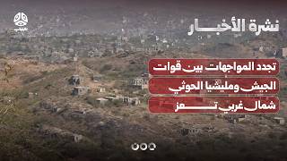 تجدد المواجهات بين قوات الجيش ومليشيا الحوثي شمال غربي تعز | نشرة الأخبار