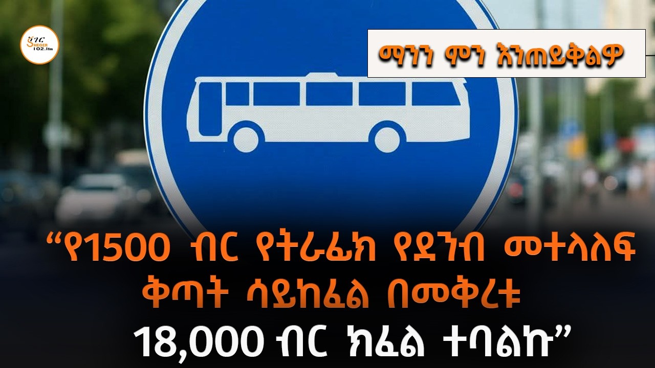“የ1500  ብር የትራፊክ የደንብ መተላለፍ ቅጣት ሳይከፈል በመቅረቱ 18,000 ብር ክፈል ተባል?