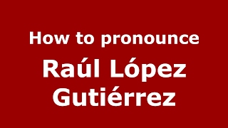 How to pronounce Ra&uacute;l L&oacute;pez Guti&eacute;rrez