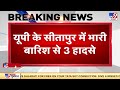 UP के सीतापुर में बारिश से 3 हादसे कई जगह 