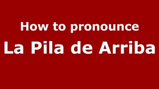 How to pronounce La Pila De Arriba
