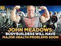 John Meadows: Bodybuilders Will Have More Major Health Problems In The Next Few Years