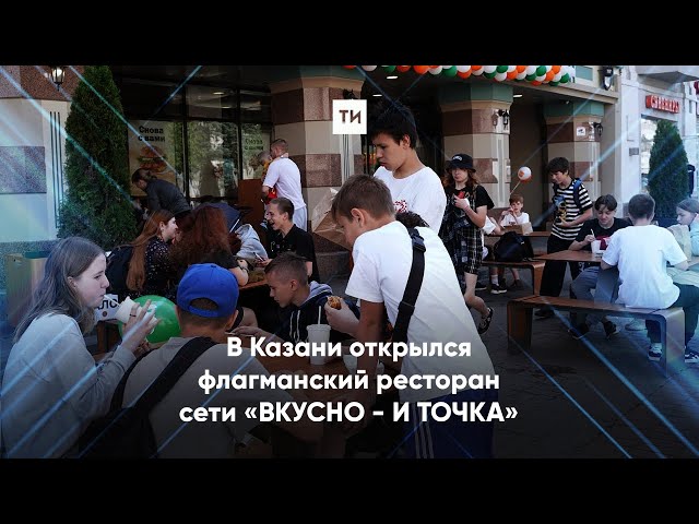 В Казани открылся флагманский ресторан сети «ВКУСНО - И ТОЧКА»
