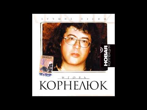 Игорь КОРНЕЛЮК - Лучшие песни