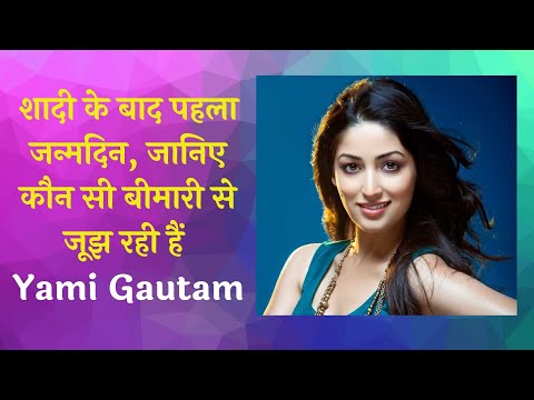 Yami Gautam Birthday शादी के बाद पहला जन्मदिन, जानिए कौन सी बीमारी से जूझ रही हैं यामी गौतम