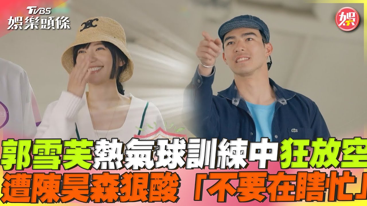 影音/郭雪芙在熱氣球訓練中狂放空 遭陳昊森狠酸「不要在瞎忙」