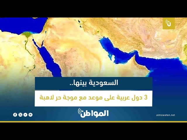 السعودية بينها.. 3 دول عربية على موعد مع موجة حر لاهبة
