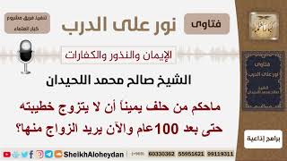 صورة ماحكم من حلق يمينا أن لا يتزوج خطيبته حتى بعد 100 عام والآن يريد الزواج منها؟ اللحيدان - كبارالعلماء