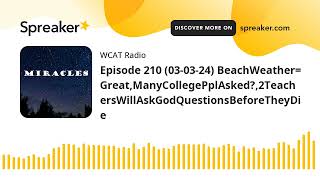 Episode 210 (03-03-24) BeachWeather=Great,ManyCollegePplAsked?,2TeachersWillAskGodQuestionsBeforeThe