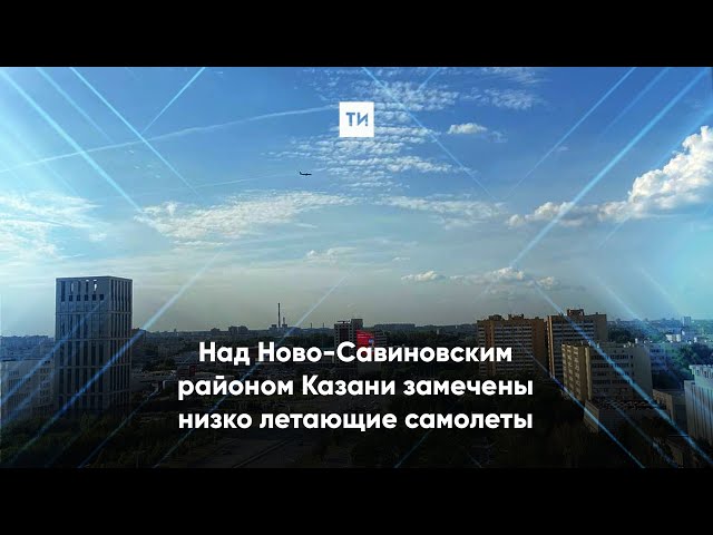 Над Ново-Савиновским районом Казани замечены низко летающие самолеты