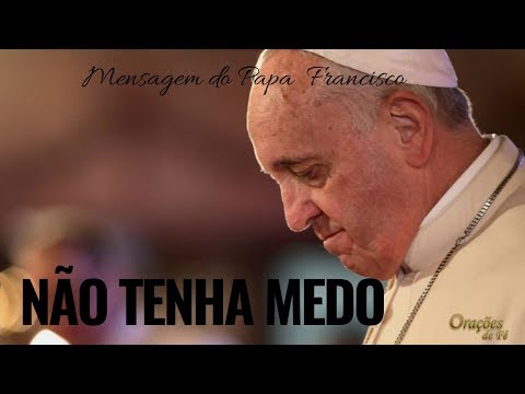 Mensagem do Papa Francisco - Não tenha medo ?