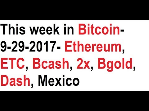 This week in Bitcoin- 9-29-2017- Ethereum, ETC, Bcash, 2x, Bgold, Dash, Mexico Video