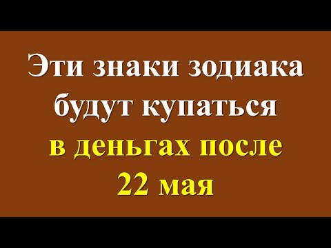 Какие знаки зодиака будут купаться в деньгах после 22 мая