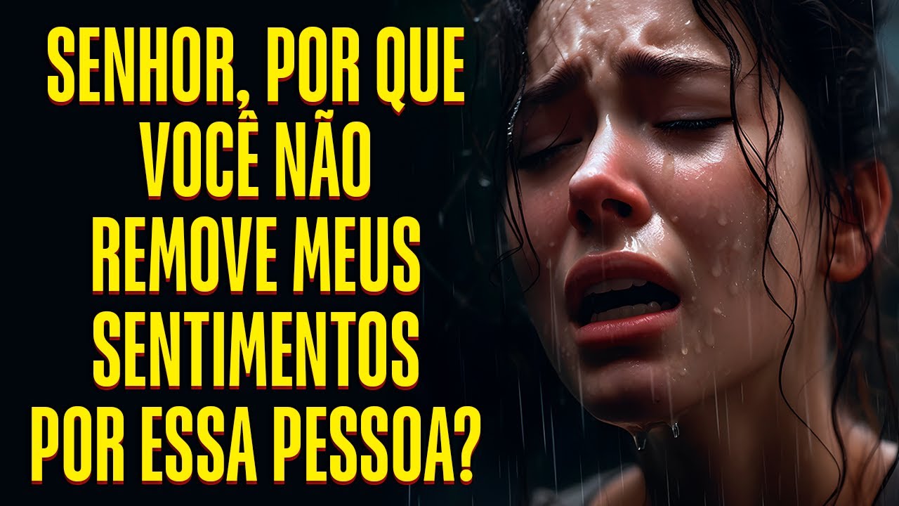 SENHOR, POR QUE VOCÊ NÃO REMOVE MEUS SENTIMENTOS POR ESSA PESSOA?