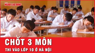 Hà Nội chốt thi 3 môn vào lớp 10 | Tin nhanh