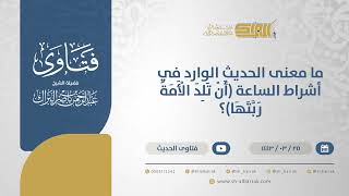 صورة ما معنى الحديث الوارد في أشراط الساعة (أن تلد الأمة ربتها)؟ - الشيخ عبدالرحمن البراك (12477)