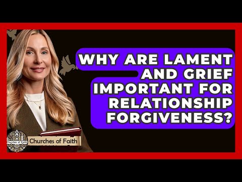 Why Are Lament And Grief Important For Relationship Forgiveness? - Churches Of Faith