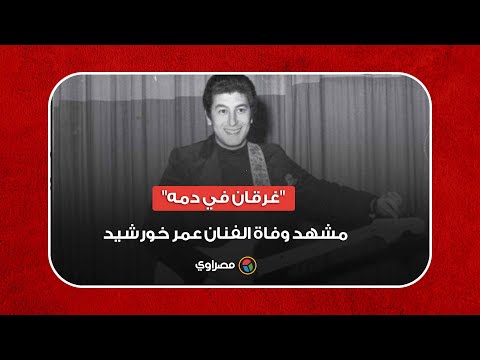 "غرقان في دمه" مشهد وفاة الفنان عمر خورشيد