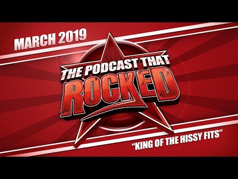 The Podcast That Rocked | King Of The Hissy Fits | March 2019 | Rocked