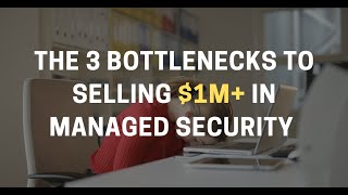 The 3 Bottlenecks Preventing You From Selling $1M in Managed Security Services in 2023
