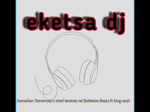 EKETSA DJ BY SOMALIAN TLEREMOSZ X CHIEF LEWINTA ND BOBBEISS BEATS FT KING CASH