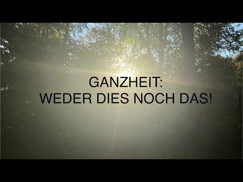 GANZHEIT - weder dies noch das!