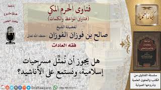 ما حكم المسرحيات الإسلامية والاستماع للأناشيد؟ للشيخ الفوزان