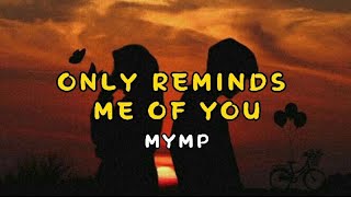 ONLY REMINDS ME OF YOU- MYMP