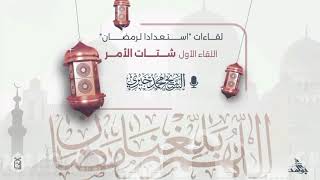 1- شتات الأمر | لقاءات " استعدادًا لرمضان 1447ه‍ | الشيخ محمد خيري 