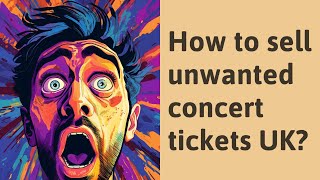 How to sell unwanted concert tickets UK?