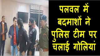पलवल में बदमाशों ने पुलिस टीम पर चलाई गोलियां । बड़ा हादशा होते – होते टला