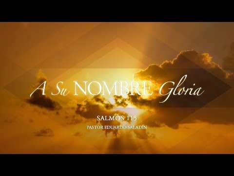 "A Su nombre gloria" Salmos 115:1-18 Ps. Eduardo Saladin