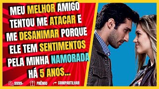 MEU MELHOR AMIGO TENTOU ME ATACAR, PORQUE ELE TEM SENTIMENTOS PELA MINHA NAMORADA HÁ 5 ANOS...