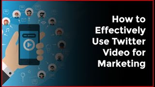 How to Effectively Use Twitter Video for Marketing